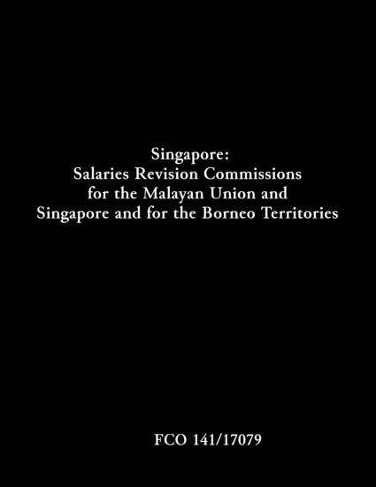 Singapore: Salaries Revision Commissions for the Malayan Union and Singapore and for the...